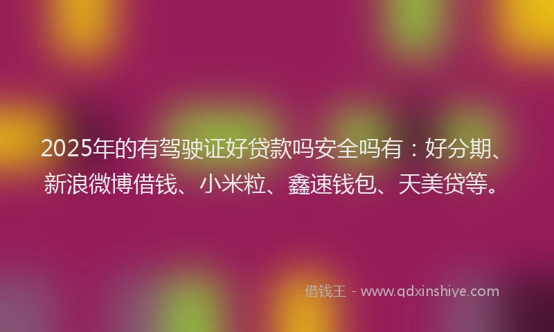 2025年的有驾驶证好贷款吗安全吗有：好分期、新浪微博借钱、小米粒、鑫速钱包、天美贷等。