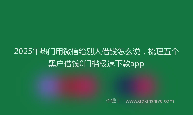 2025年热门用微信给别人借钱怎么说，梳理五个黑户借钱0门槛极速下款app