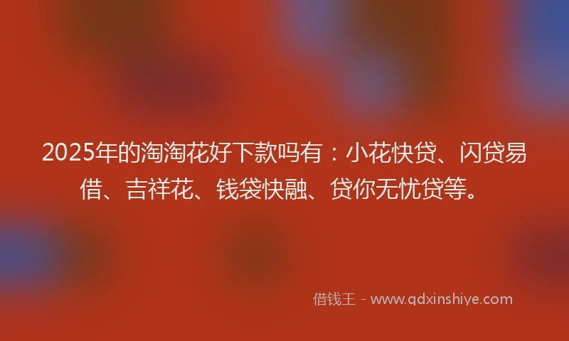 2025年的淘淘花好下款吗有：小花快贷、闪贷易借、吉祥花、钱袋快融、贷你无忧贷等。