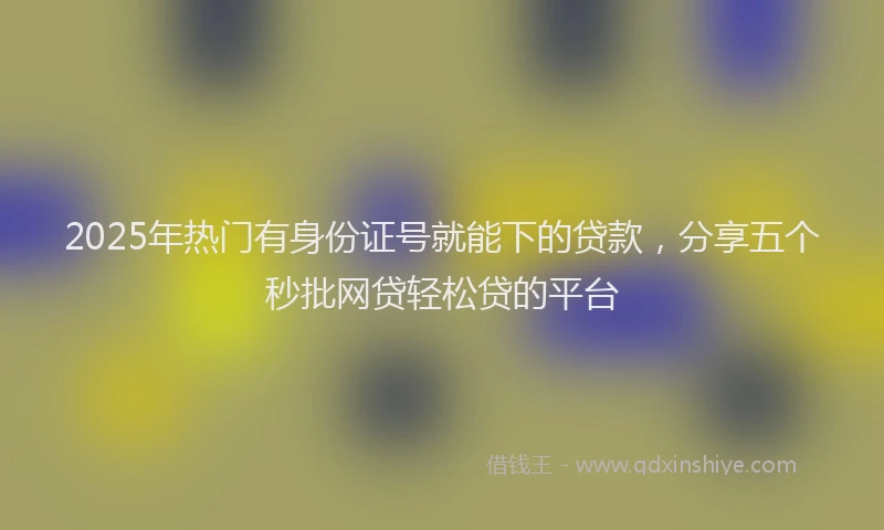 2025年热门有身份证号就能下的贷款，分享五个秒批网贷轻松贷的平台