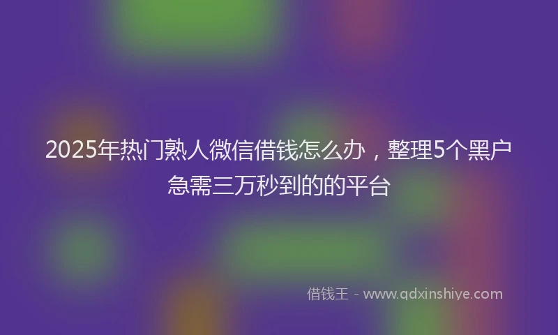 2025年热门熟人微信借钱怎么办，整理5个黑户急需三万秒到的的平台