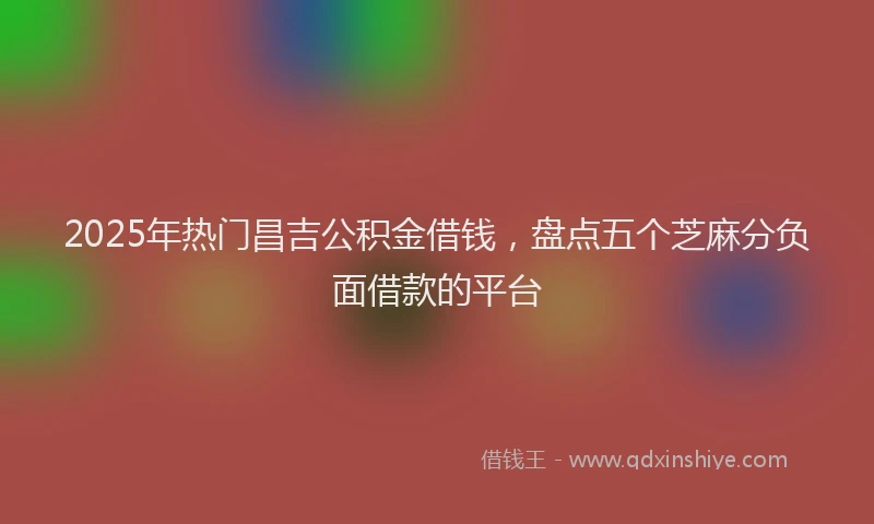 2025年热门昌吉公积金借钱，盘点五个芝麻分负面借款的平台