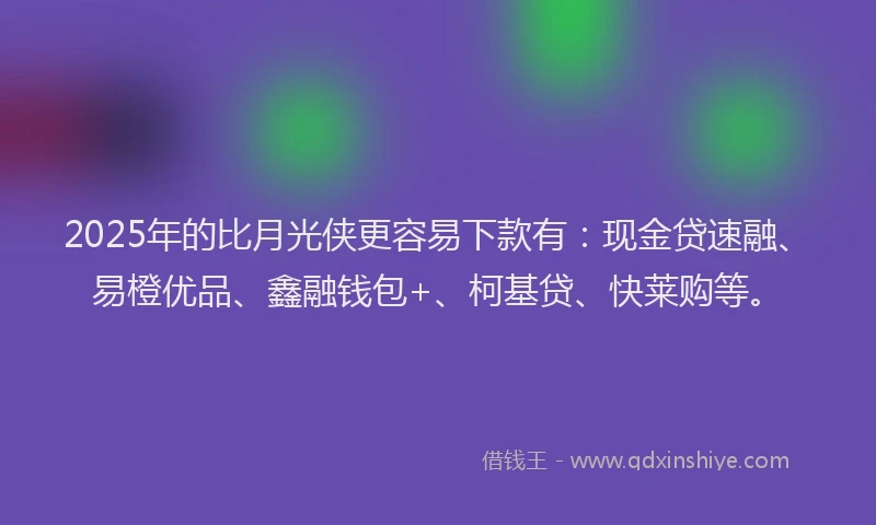 2025年的比月光侠更容易下款有：现金贷速融、易橙优品、鑫融钱包+、柯基贷、快莱购等。