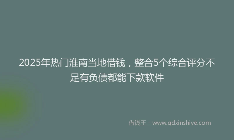 2025年热门淮南当地借钱，整合5个综合评分不足有负债都能下款软件