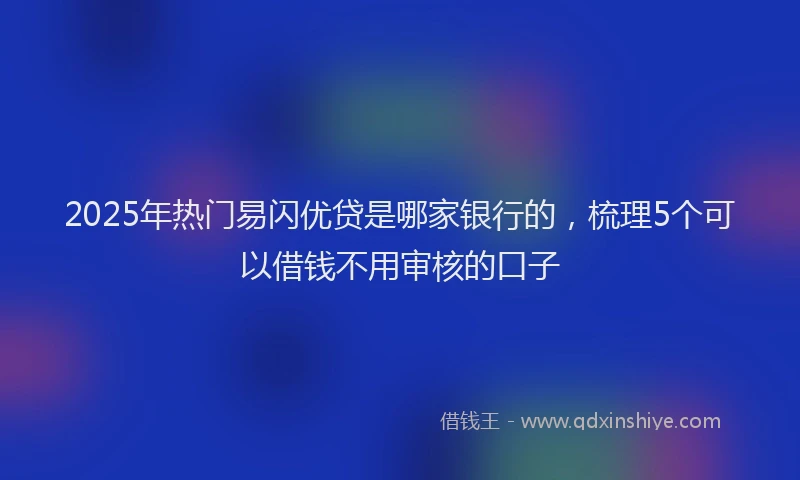2025年热门易闪优贷是哪家银行的，梳理5个可以借钱不用审核的口子