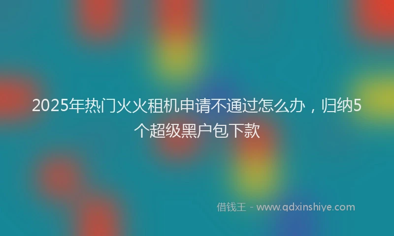 2025年热门火火租机申请不通过怎么办，归纳5个超级黑户包下款