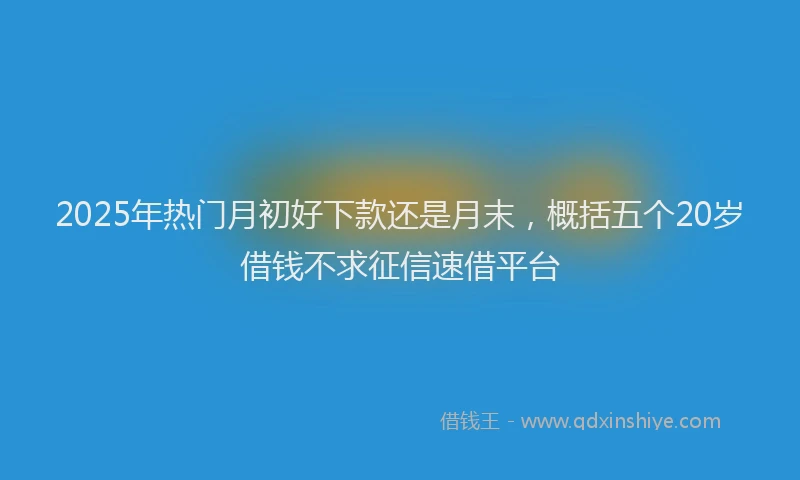 2025年热门月初好下款还是月末，概括五个20岁借钱不求征信速借平台