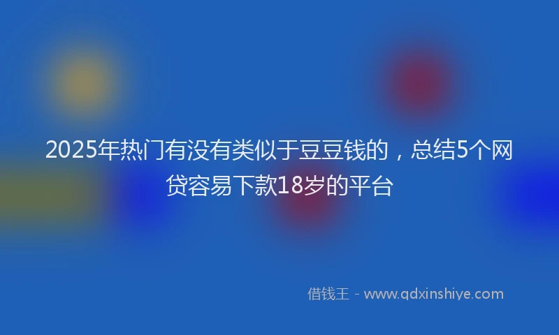 2025年热门有没有类似于豆豆钱的，总结5个网贷容易下款18岁的平台