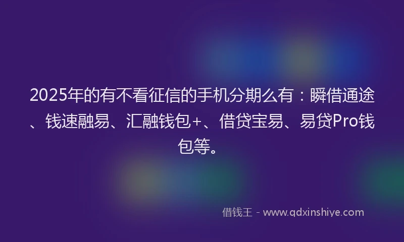 2025年的有不看征信的手机分期么有：瞬借通途、钱速融易、汇融钱包+、借贷宝易、易贷Pro钱包等。