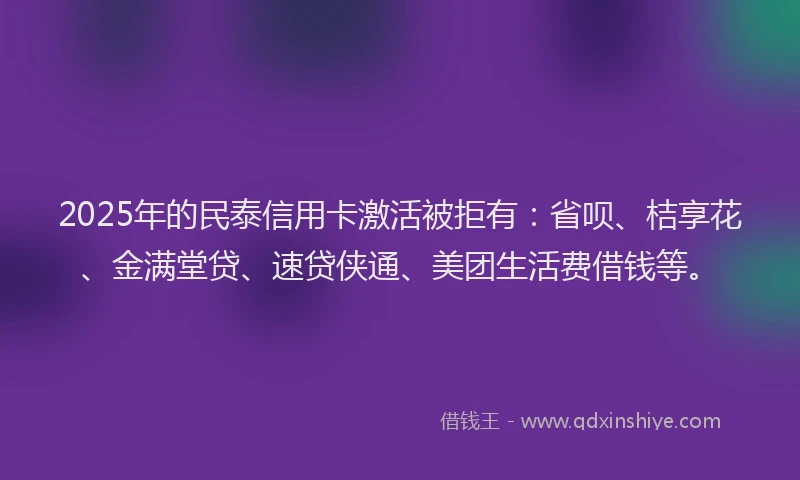 2025年的民泰信用卡激活被拒有：省呗、桔享花、金满堂贷、速贷侠通、美团生活费借钱等。