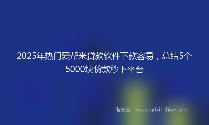 2025年热门爱帮米贷款软件下款容易，总结5个5000块贷款秒下平台