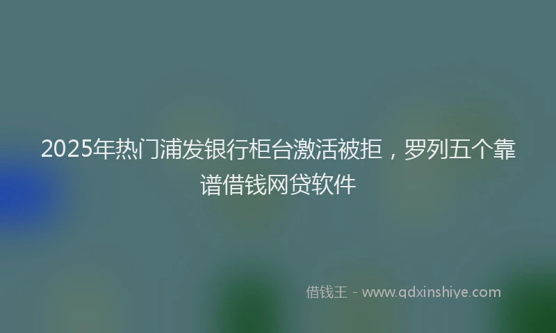 2025年热门浦发银行柜台激活被拒，罗列五个靠谱借钱网贷软件