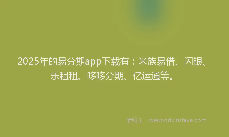 2025年的易分期app下载有：米族易借、闪银、乐租租、哆哆分期、亿运通等。