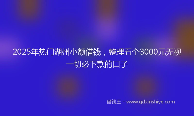 2025年热门湖州小额借钱，整理五个3000元无视一切必下款的口子