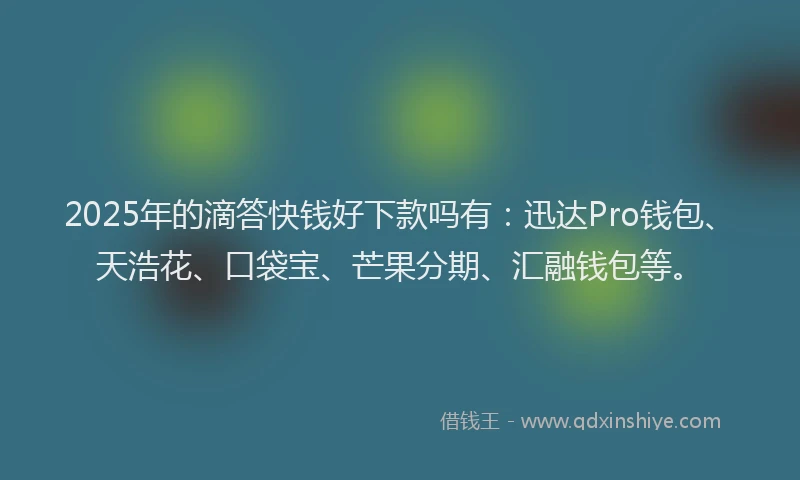 2025年的滴答快钱好下款吗有：迅达Pro钱包、天浩花、口袋宝、芒果分期、汇融钱包等。