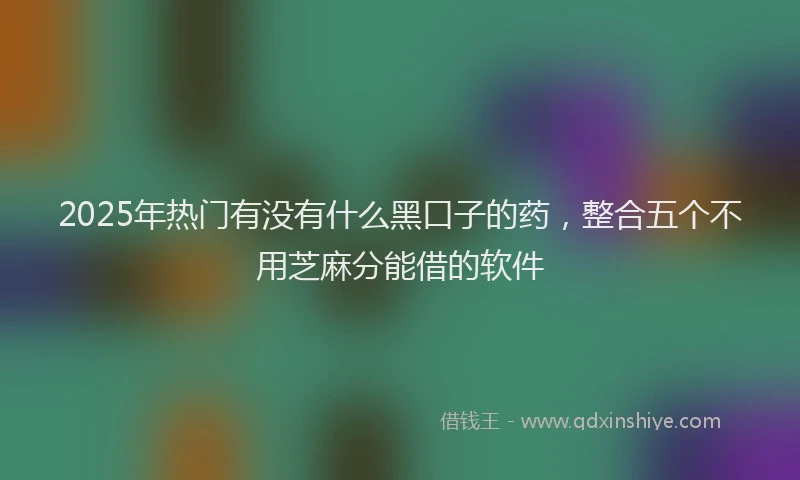 2025年热门有没有什么黑口子的药，整合五个不用芝麻分能借的软件