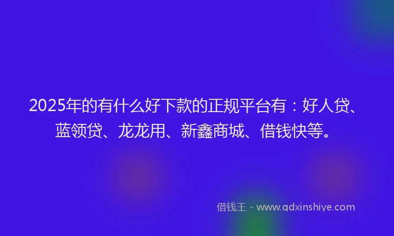 2025年的有什么好下款的正规平台有：好人贷、蓝领贷、龙龙用、新鑫商城、借钱快等。