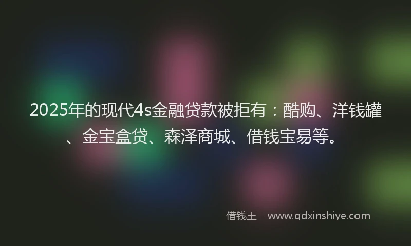 2025年的现代4s金融贷款被拒有：酷购、洋钱罐、金宝盒贷、森泽商城、借钱宝易等。