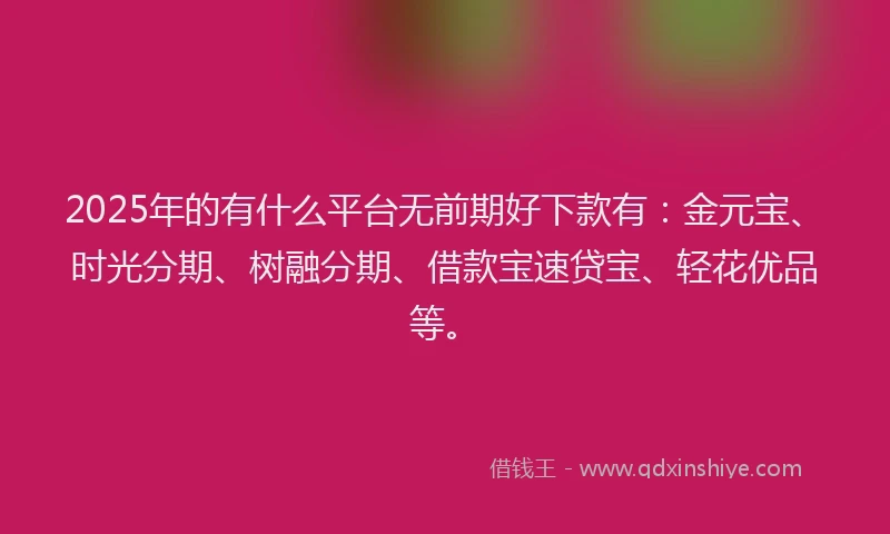 2025年的有什么平台无前期好下款有：金元宝、时光分期、树融分期、借款宝速贷宝、轻花优品等。