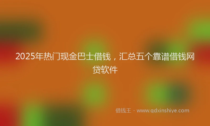 2025年热门现金巴士借钱，汇总五个靠谱借钱网贷软件