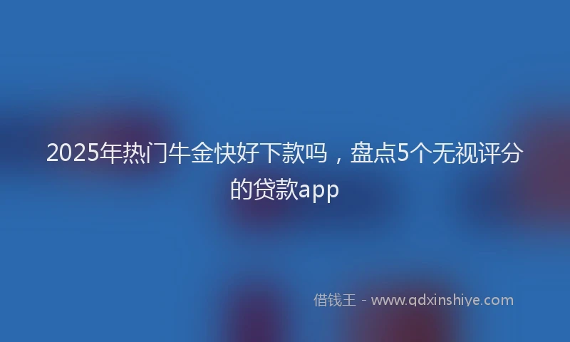 2025年热门牛金快好下款吗，盘点5个无视评分的贷款app