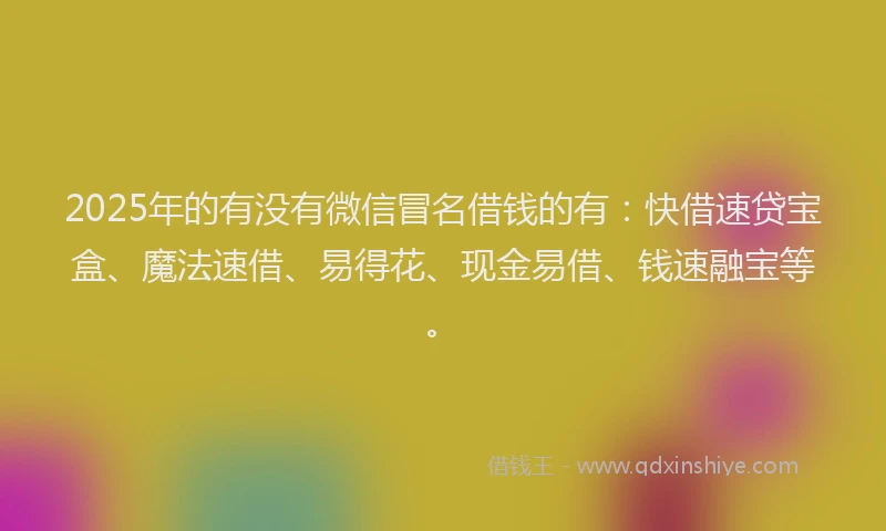 2025年的有没有微信冒名借钱的有：快借速贷宝盒、魔法速借、易得花、现金易借、钱速融宝等。