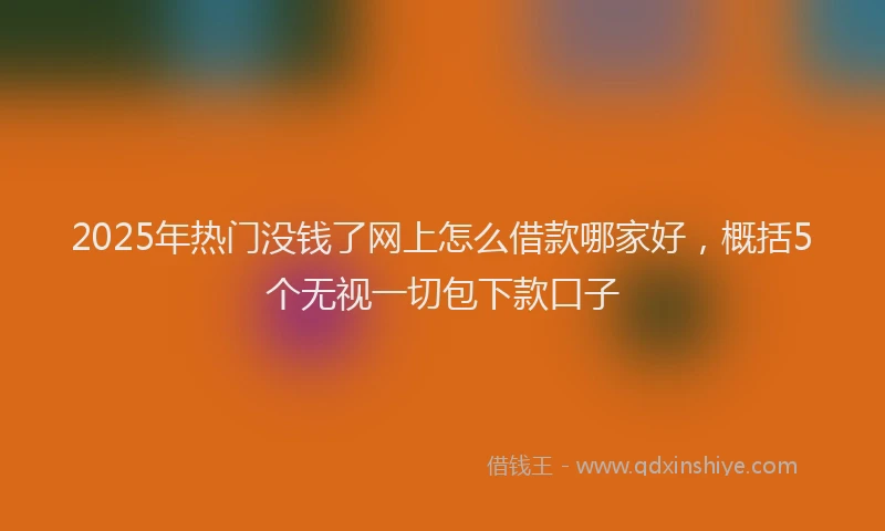 2025年热门没钱了网上怎么借款哪家好，概括5个无视一切包下款口子