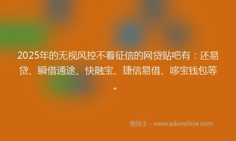 2025年的无视风控不看征信的网贷贴吧有：还易贷、瞬借通途、快融宝、捷信易借、哆宝钱包等。