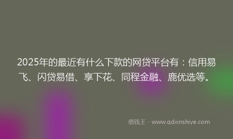 2025年的最近有什么下款的网贷平台有：信用易飞、闪贷易借、享下花、同程金融、鹿优选等。
