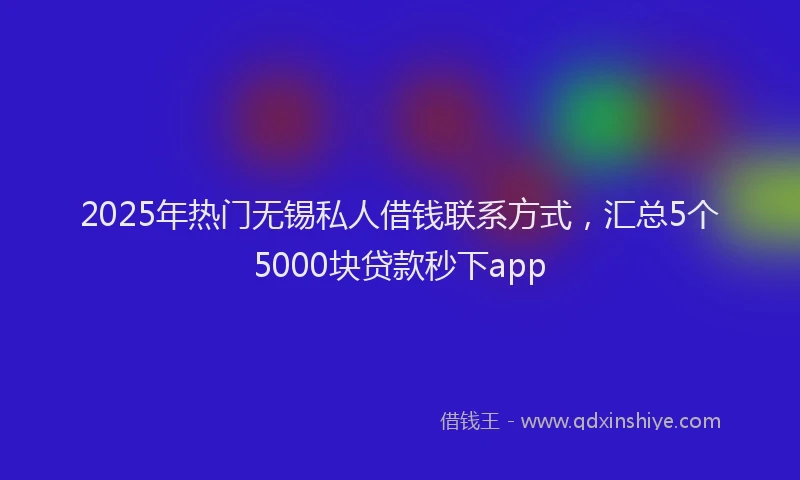 2025年热门无锡私人借钱联系方式，汇总5个5000块贷款秒下app