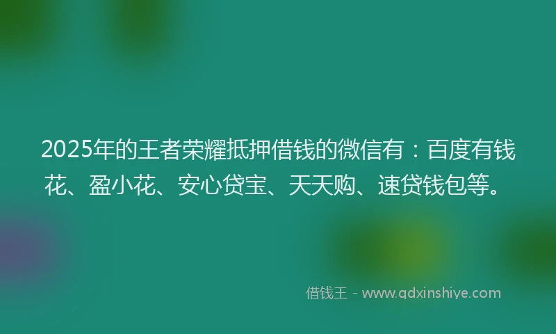 2025年的王者荣耀抵押借钱的微信有：百度有钱花、盈小花、安心贷宝、天天购、速贷钱包等。