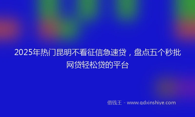 2025年热门昆明不看征信急速贷，盘点五个秒批网贷轻松贷的平台