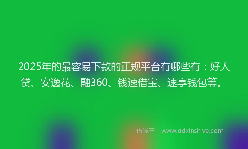 2025年的最容易下款的正规平台有哪些有：好人贷、安逸花、融360、钱速借宝、速享钱包等。