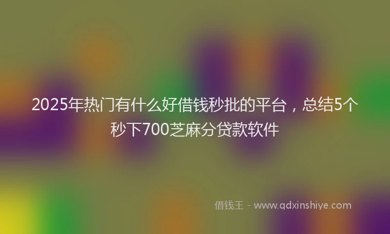 2025年热门有什么好借钱秒批的平台，总结5个秒下700芝麻分贷款软件