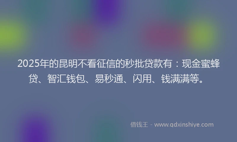 2025年的昆明不看征信的秒批贷款有：现金蜜蜂贷、智汇钱包、易秒通、闪用、钱满满等。