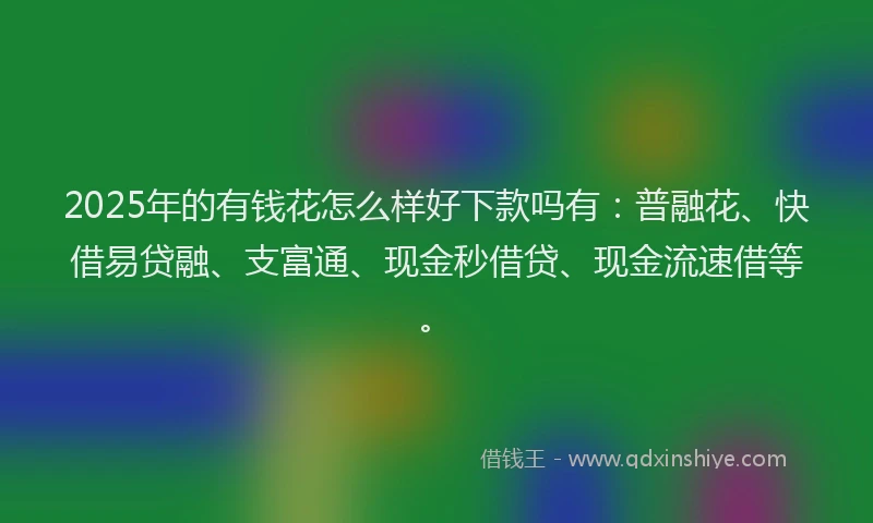 2025年的有钱花怎么样好下款吗有：普融花、快借易贷融、支富通、现金秒借贷、现金流速借等。