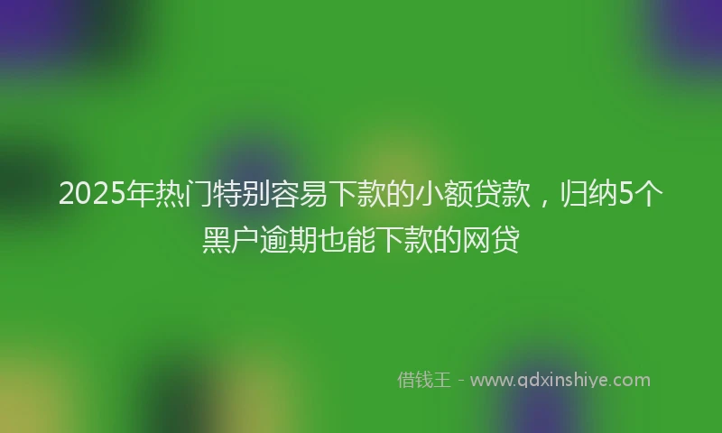 2025年热门特别容易下款的小额贷款，归纳5个黑户逾期也能下款的网贷