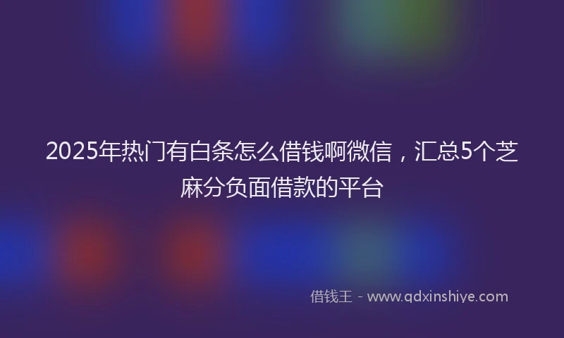2025年热门有白条怎么借钱啊微信，汇总5个芝麻分负面借款的平台