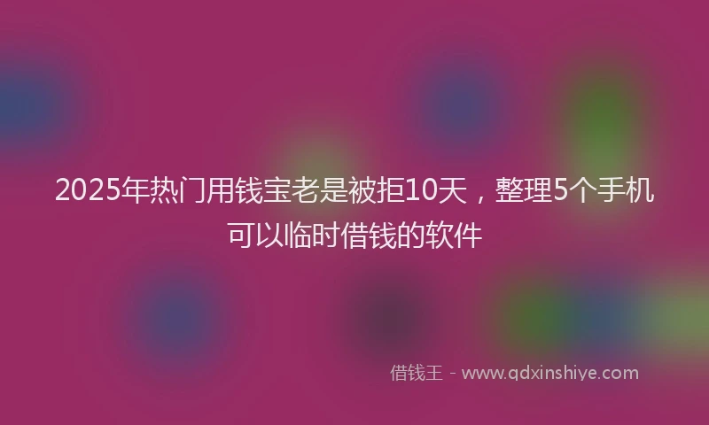 2025年热门用钱宝老是被拒10天，整理5个手机可以临时借钱的软件