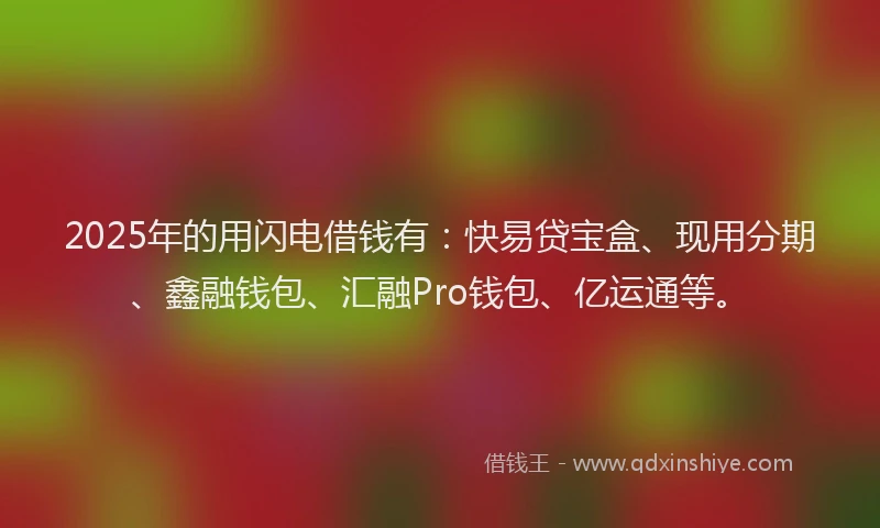 2025年的用闪电借钱有：快易贷宝盒、现用分期、鑫融钱包、汇融Pro钱包、亿运通等。