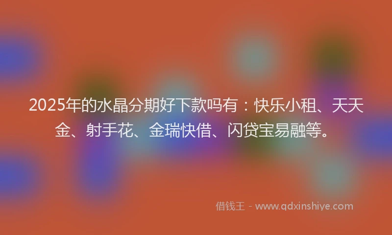 2025年的水晶分期好下款吗有：快乐小租、天天金、射手花、金瑞快借、闪贷宝易融等。