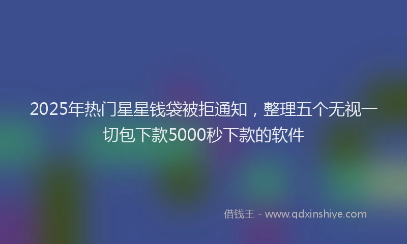 2025年热门星星钱袋被拒通知，整理五个无视一切包下款5000秒下款的软件