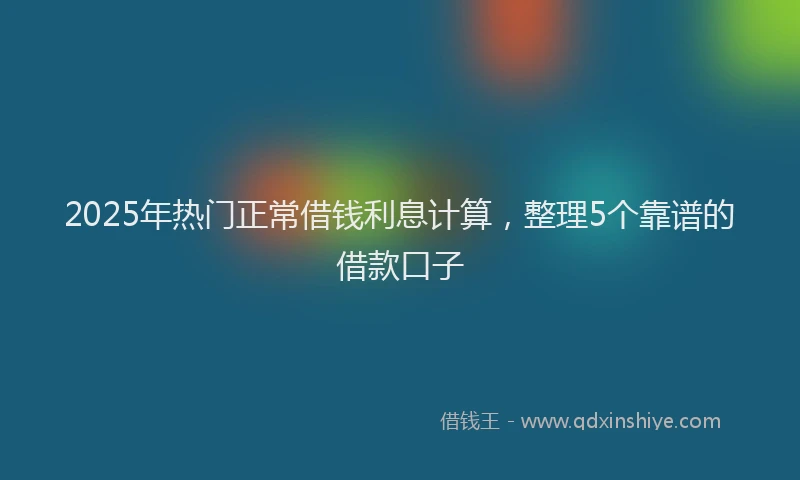 2025年热门正常借钱利息计算，整理5个靠谱的借款口子