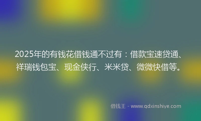 2025年的有钱花借钱通不过有：借款宝速贷通、祥瑞钱包宝、现金侠行、米米贷、微微快借等。