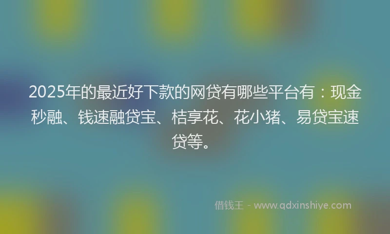 2025年的最近好下款的网贷有哪些平台有：现金秒融、钱速融贷宝、桔享花、花小猪、易贷宝速贷等。