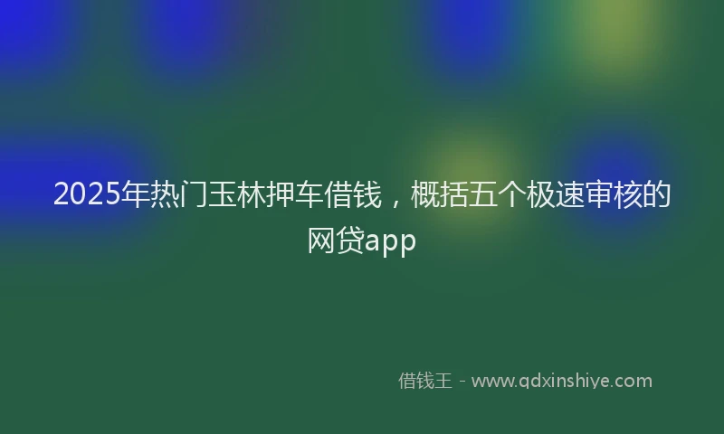 2025年热门玉林押车借钱，概括五个极速审核的网贷app