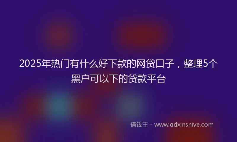 2025年热门有什么好下款的网贷口子，整理5个黑户可以下的贷款平台