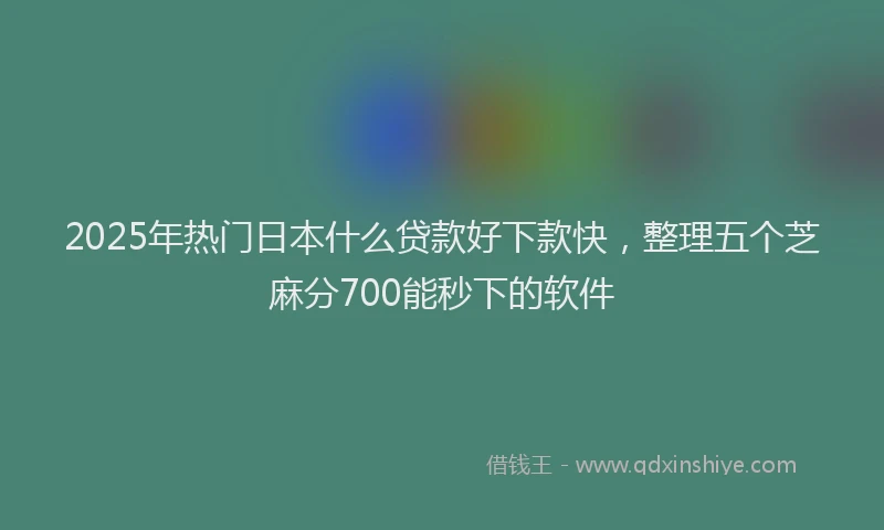 2025年热门日本什么贷款好下款快，整理五个芝麻分700能秒下的软件