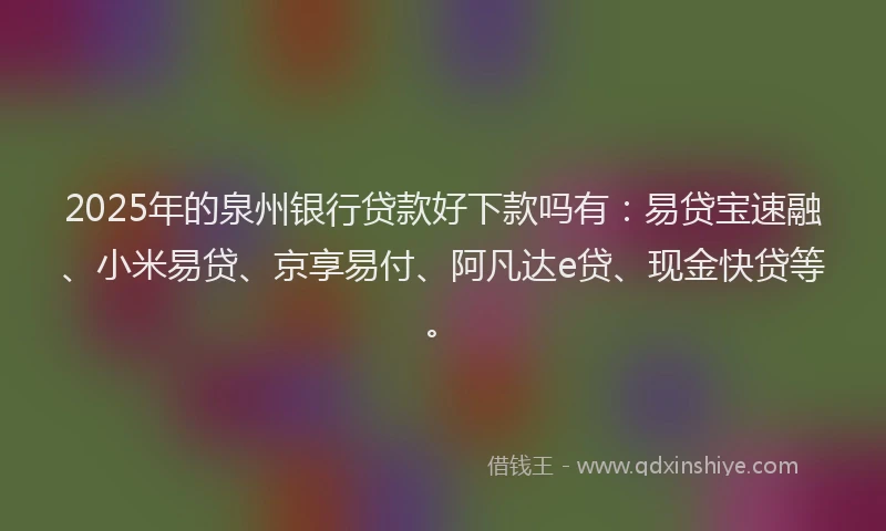 2025年的泉州银行贷款好下款吗有：易贷宝速融、小米易贷、京享易付、阿凡达e贷、现金快贷等。