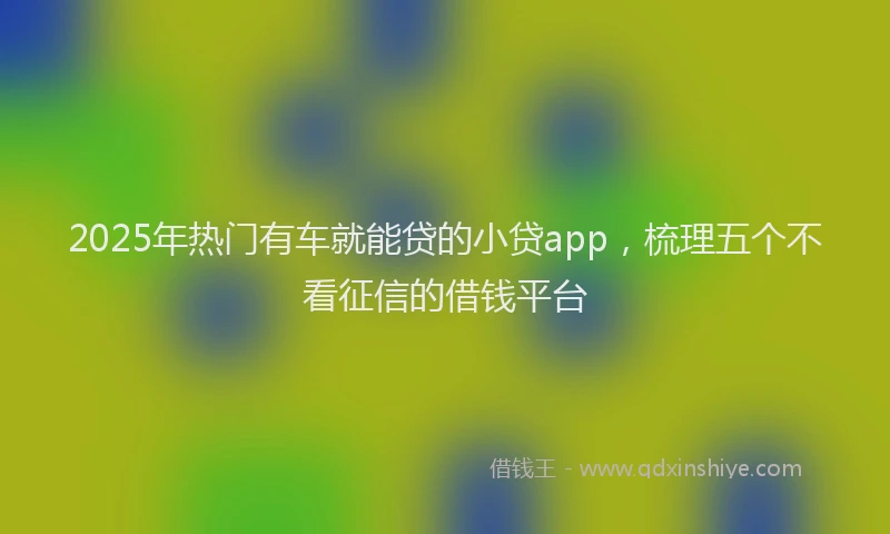 2025年热门有车就能贷的小贷app，梳理五个不看征信的借钱平台